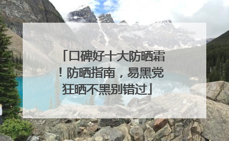 口碑好十大防晒霜！防晒指南，易黑党狂晒不黑别错过
