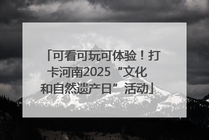 可看可玩可体验！打卡河南2025“文化和自然遗产日”活动
