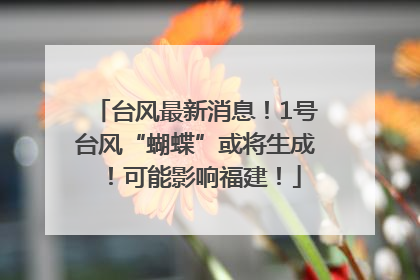 台风最新消息！1号台风“蝴蝶”或将生成！可能影响福建！