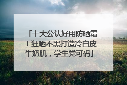 十大公认好用防晒霜！狂晒不黑打造冷白皮牛奶肌，学生党可码