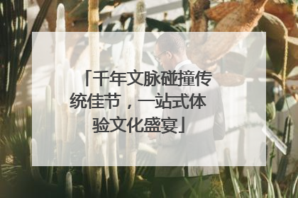 千年文脉碰撞传统佳节，一站式体验文化盛宴