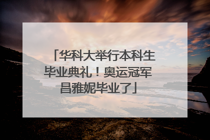 华科大举行本科生毕业典礼！奥运冠军昌雅妮毕业了