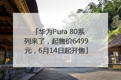 华为Pura 80系列来了，起售价6499元，6月14日起开售