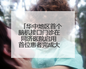 华中地区首个脑机接口门诊在同济医院启用 首位患者完成大脑信号采集