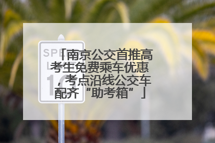 南京公交首推高考生免费乘车优惠，考点沿线公交车配齐“助考箱”