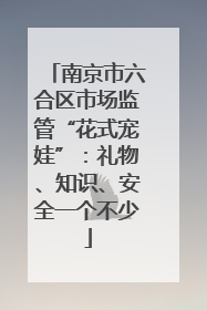 南京市六合区市场监管“花式宠娃”：礼物、知识、安全一个不少