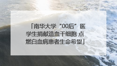 南华大学“00后”医学生捐献造血干细胞 点燃白血病患者生命希望
