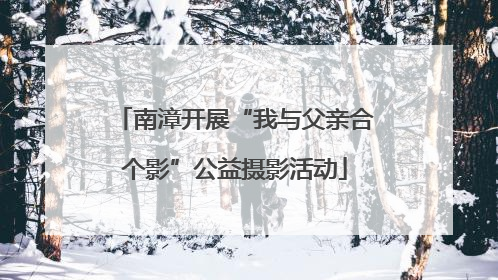 南漳开展“我与父亲合个影”公益摄影活动