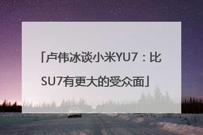 卢伟冰谈小米YU7：比SU7有更大的受众面