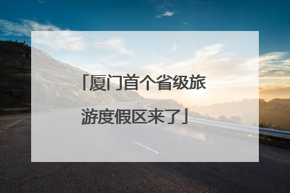 厦门首个省级旅游度假区来了