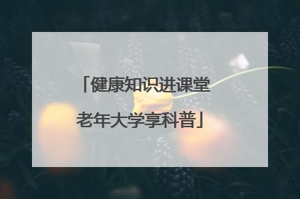 健康知识进课堂 老年大学享科普