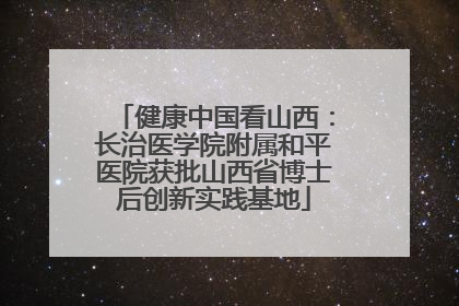 健康中国看山西：长治医学院附属和平医院获批山西省博士后创新实践基地