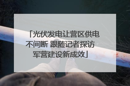 光伏发电让营区供电不间断 跟随记者探访军营建设新成效
