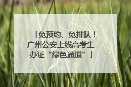 免预约、免排队！广州公安上线高考生办证“绿色通道”