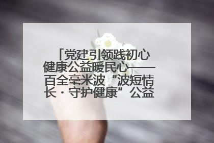 党建引领践初心 健康公益暖民心——百全毫米波“波短情长・守护健康”公益活动进社区
