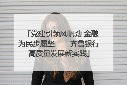 党建引领风帆劲 金融为民步履坚——齐鲁银行高质量发展新实践