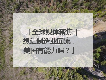 全球媒体聚焦｜想让制造业回流，美国有能力吗？