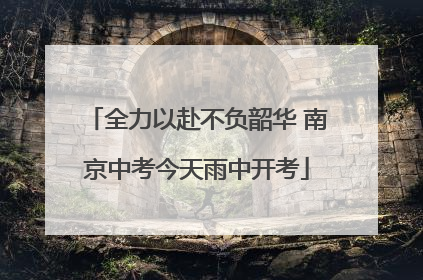 全力以赴不负韶华 南京中考今天雨中开考