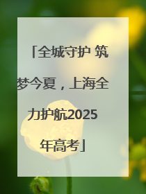 全城守护 筑梦今夏，上海全力护航2025年高考