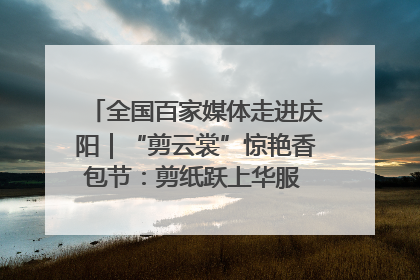 全国百家媒体走进庆阳｜“剪云裳”惊艳香包节：剪纸跃上华服 非遗焕发新彩