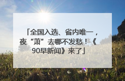 全国入选、省内唯一，夜“萧”去哪不发愁！《90早新闻》来了