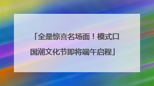 全是惊喜名场面！模式口国潮文化节即将端午启程