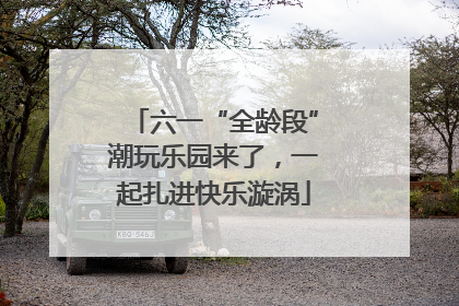 六一“全龄段”潮玩乐园来了，一起扎进快乐漩涡