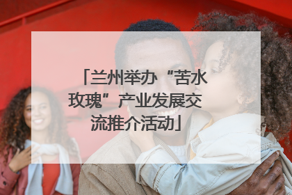 兰州举办“苦水玫瑰”产业发展交流推介活动