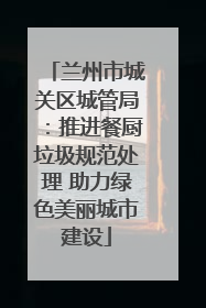 兰州市城关区城管局：推进餐厨垃圾规范处理 助力绿色美丽城市建设