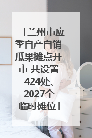 兰州市应季自产自销瓜果摊点开市 共设置424处、2027个临时摊位