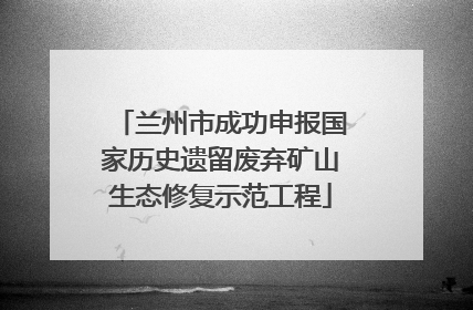 兰州市成功申报国家历史遗留废弃矿山生态修复示范工程