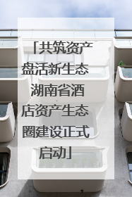 共筑资产盘活新生态 湖南省酒店资产生态圈建设正式启动
