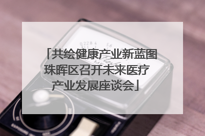 共绘健康产业新蓝图 珠晖区召开未来医疗产业发展座谈会
