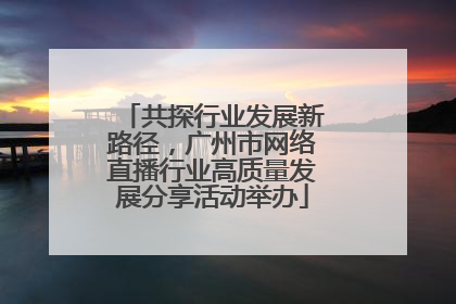 共探行业发展新路径，广州市网络直播行业高质量发展分享活动举办