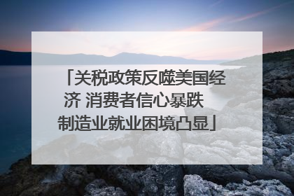 关税政策反噬美国经济 消费者信心暴跌 制造业就业困境凸显