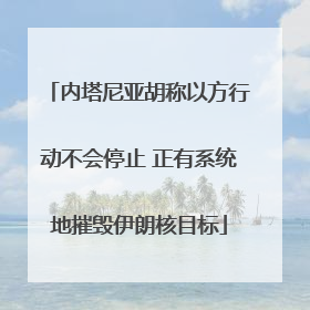 内塔尼亚胡称以方行动不会停止 正有系统地摧毁伊朗核目标
