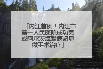 内江首例！内江市第一人民医院成功完成阿尔茨海默病超显微手术治疗
