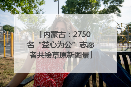 内蒙古：2750名“益心为公”志愿者共绘草原新图景