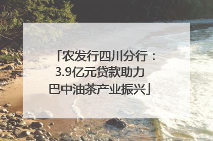 农发行四川分行：3.9亿元贷款助力巴中油茶产业振兴