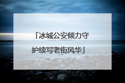 冰城公安倾力守护续写老街风华
