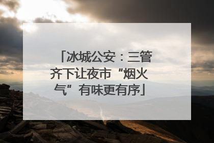冰城公安：三管齐下让夜市“烟火气”有味更有序