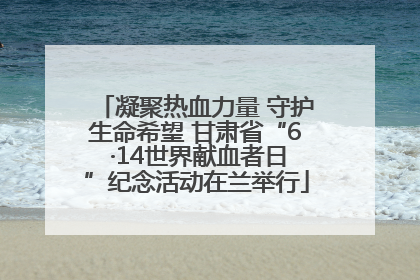 凝聚热血力量 守护生命希望 甘肃省“6 ·14世界献血者日”纪念活动在兰举行