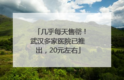 几乎每天售罄！武汉多家医院已推出，20元左右