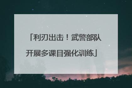 利刃出击！武警部队开展多课目强化训练