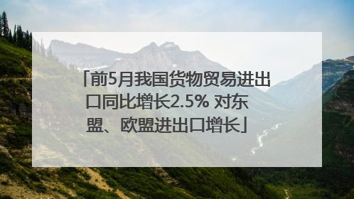 前5月我国货物贸易进出口同比增长2.5% 对东盟、欧盟进出口增长
