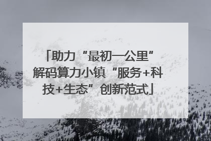 助力“最初一公里” 解码算力小镇“服务+科技+生态”创新范式