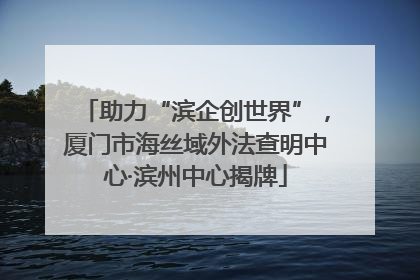 助力“滨企创世界”，厦门市海丝域外法查明中心·滨州中心揭牌
