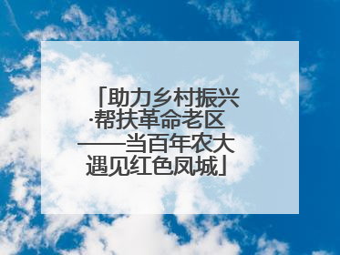 助力乡村振兴·帮扶革命老区——当百年农大遇见红色凤城