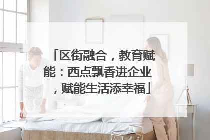 区街融合，教育赋能：西点飘香进企业，赋能生活添幸福