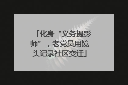 化身“义务摄影师”，老党员用镜头记录社区变迁